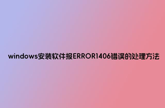windows安装软件报ERROR1406错误的处理方法