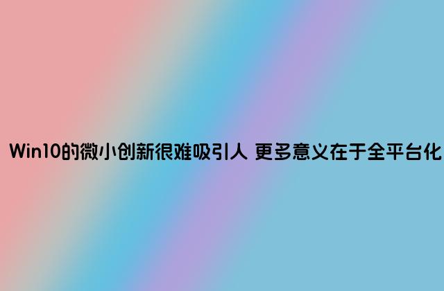 Win10的微小创新很难吸引人 更多意义在于全平台化