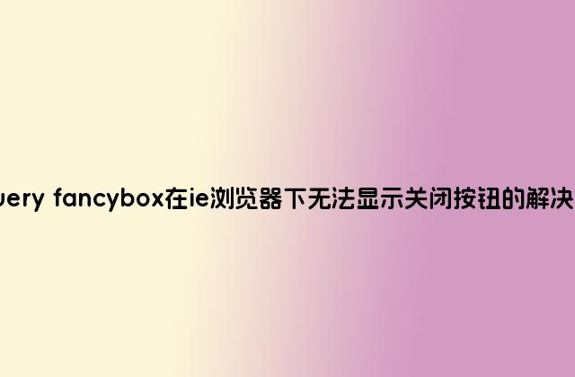jQuery fancybox在ie浏览器下无法显示关闭按钮的解决办法