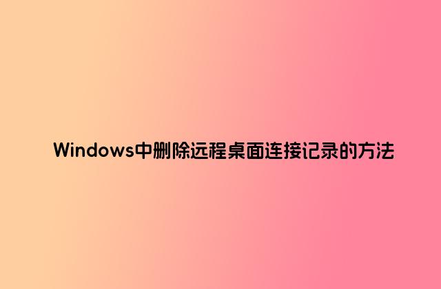 Windows中删除远程桌面连接记录的方法
