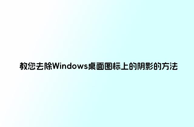 教您去除Windows桌面图标上的阴影的方法