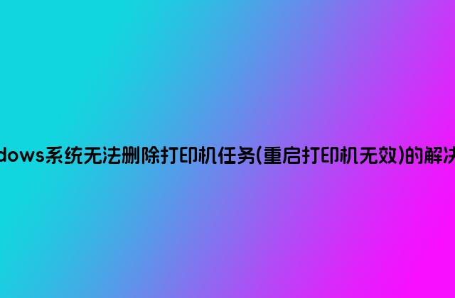 windows系统无法删除打印机任务(重启打印机无效)的解决方法