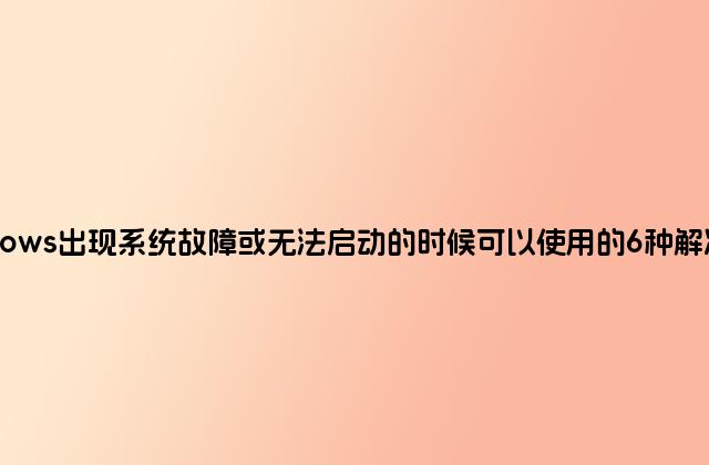 windows出现系统故障或无法启动的时候可以使用的6种解决方法