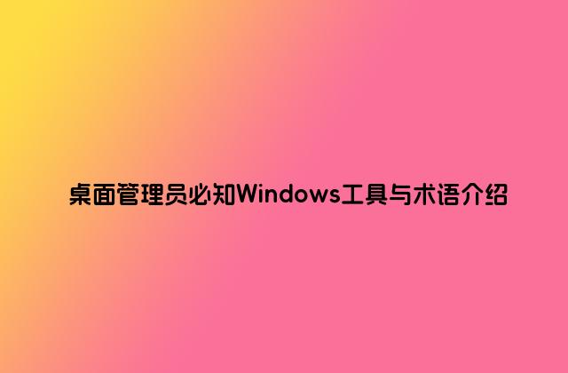 桌面管理员必知Windows工具与术语介绍