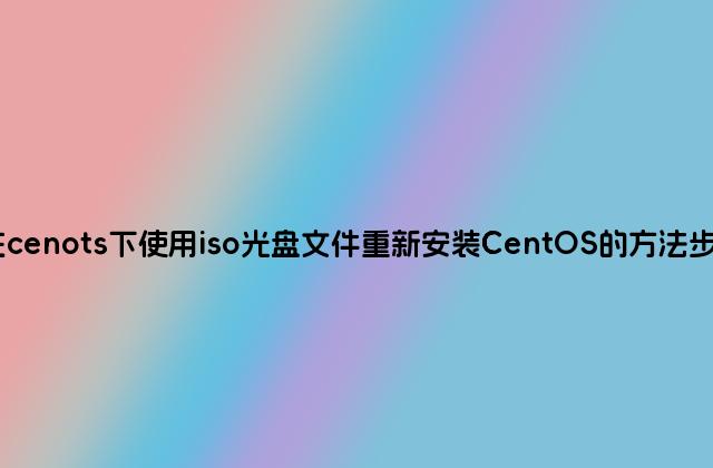 在cenots下使用iso光盘文件重新安装CentOS的方法步骤