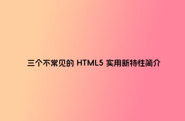三个不常见的 HTML5 实用新特性简介