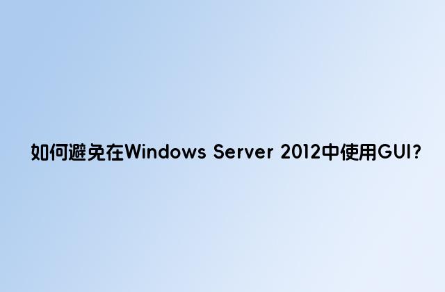 如何避免在Windows Server 2012中使用GUI？
