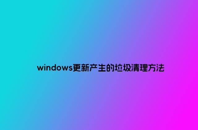 windows更新产生的垃圾清理方法
