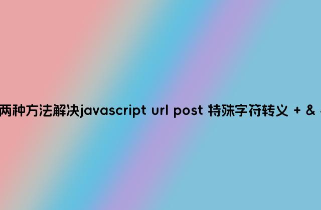 两种方法解决javascript url post 特殊字符转义