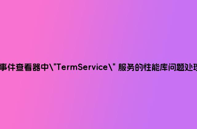 事件查看器中\”TermService\” 服务的性能库问题处理