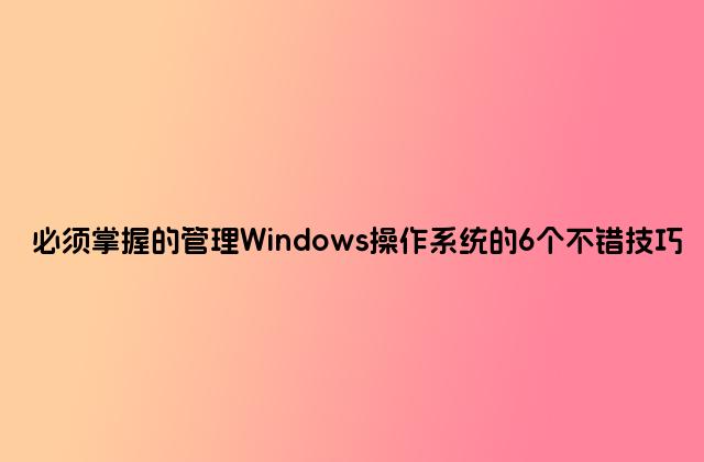 必须掌握的管理Windows操作系统的6个不错技巧