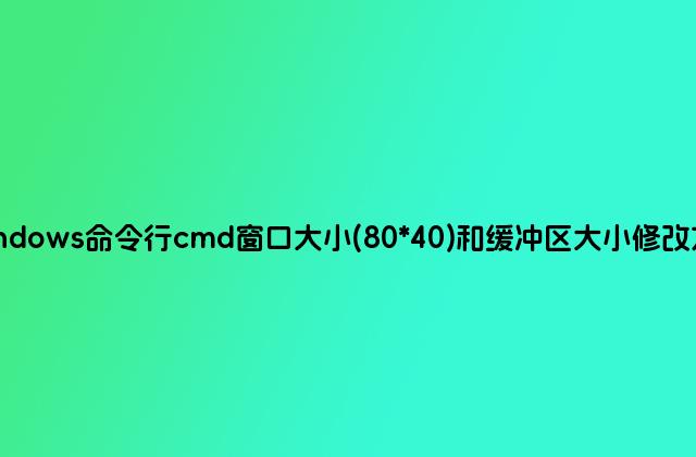 windows命令行cmd窗口大小(80*40)和缓冲区大小修改方法