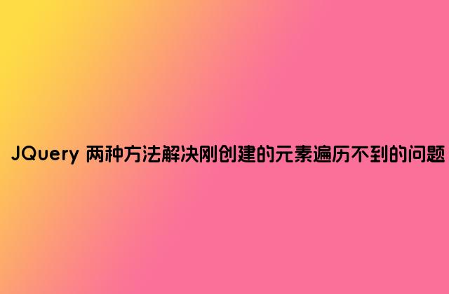 JQuery 两种方法解决刚创建的元素遍历不到的问题