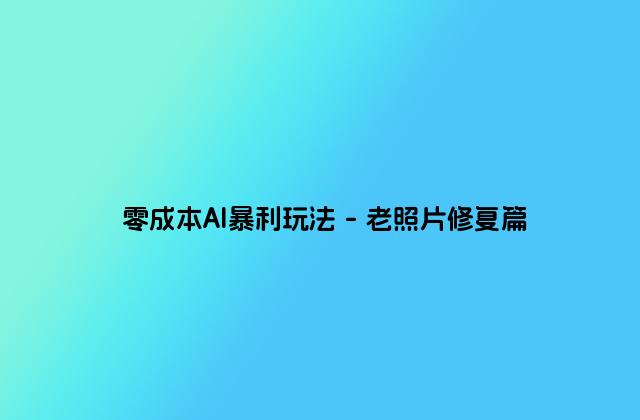零成本AI暴利玩法 – 老照片修复篇