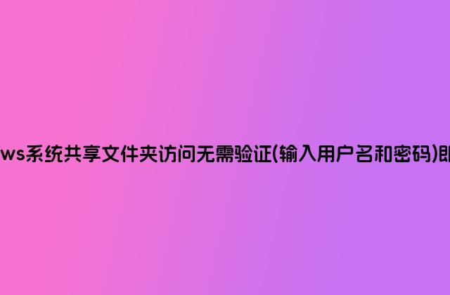 windows系统共享文件夹访问无需验证(输入用户名和密码)即可进入