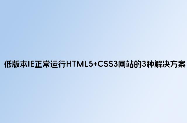低版本IE正常运行HTML5 CSS3网站的3种解决方案