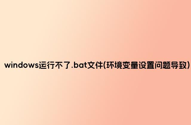 windows运行不了.bat文件(环境变量设置问题导致)