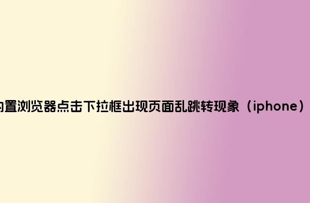使用微信内置浏览器点击下拉框出现页面乱跳转现象（iphone），该怎么办