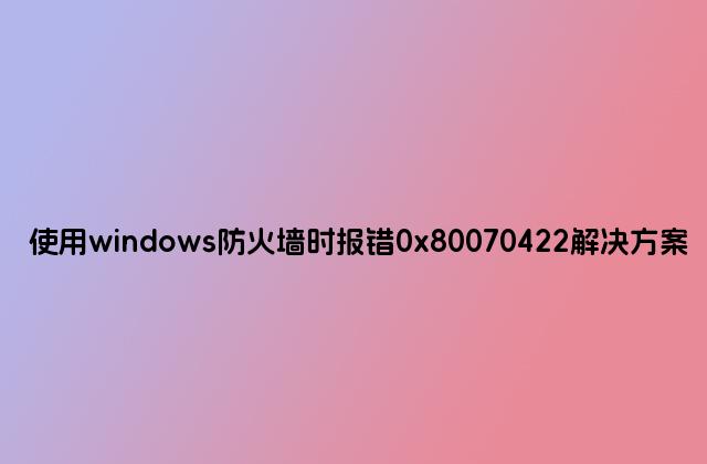 使用windows防火墙时报错0x80070422解决方案