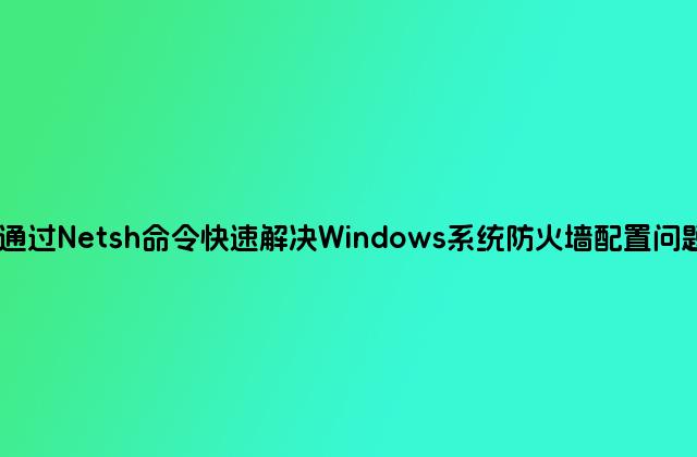 通过Netsh命令快速解决Windows系统防火墙配置问题