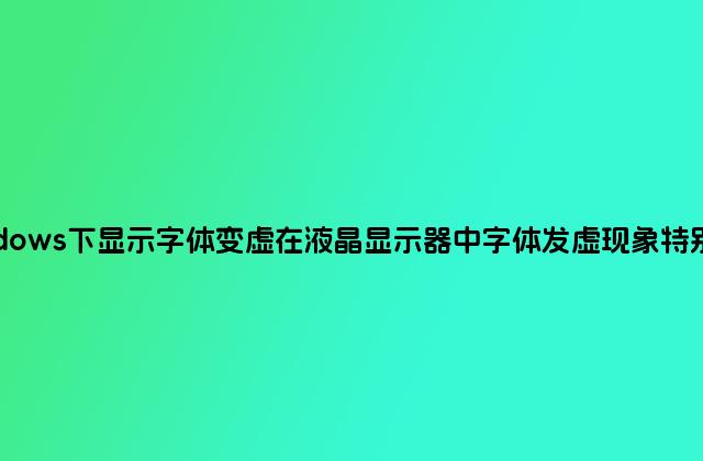Windows下显示字体变虚在液晶显示器中字体发虚现象特别严重