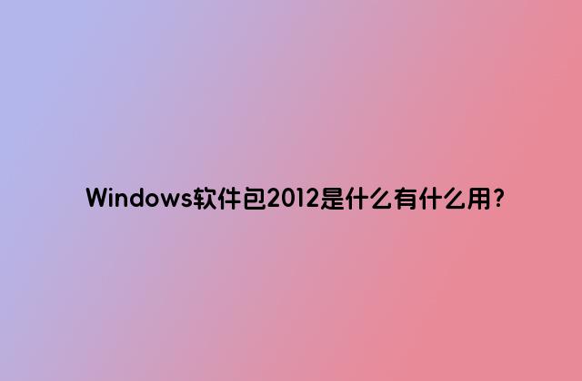 Windows软件包2012是什么有什么用？