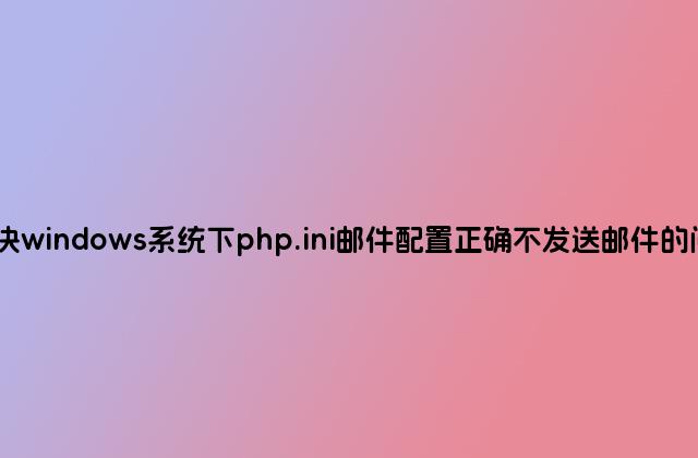 解决windows系统下php.ini邮件配置正确不发送邮件的问题