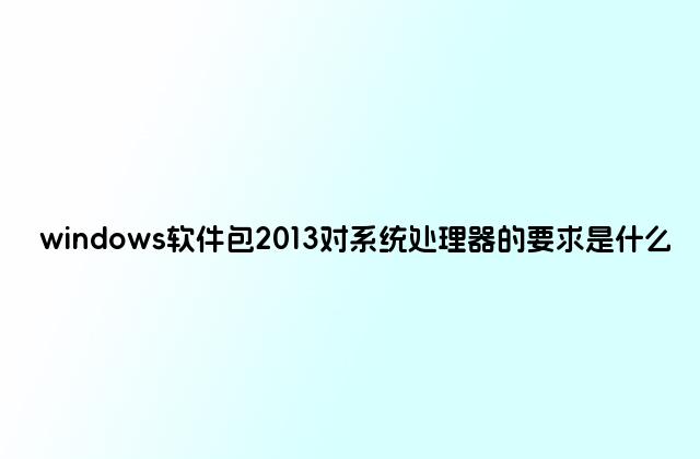 windows软件包2013对系统处理器的要求是什么