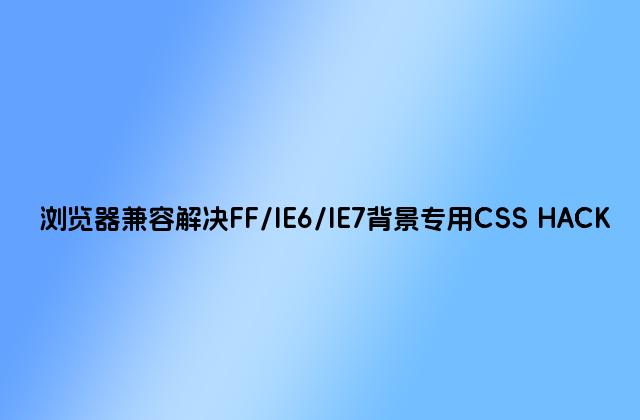 浏览器兼容解决FF/IE6/IE7背景专用CSS HACK