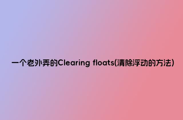 一个老外弄的Clearing floats(清除浮动的方法)