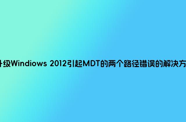 升级Windiows 2012引起MDT的两个路径错误的解决方法