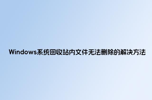 Windows系统回收站内文件无法删除的解决方法