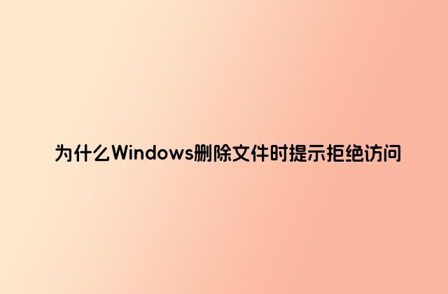 为什么Windows删除文件时提示拒绝访问