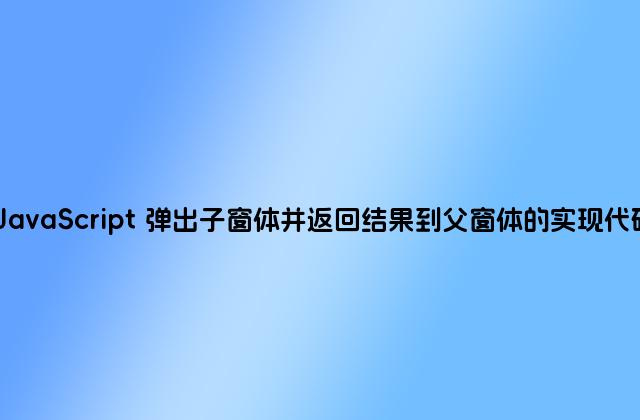 JavaScript 弹出子窗体并返回结果到父窗体的实现代码