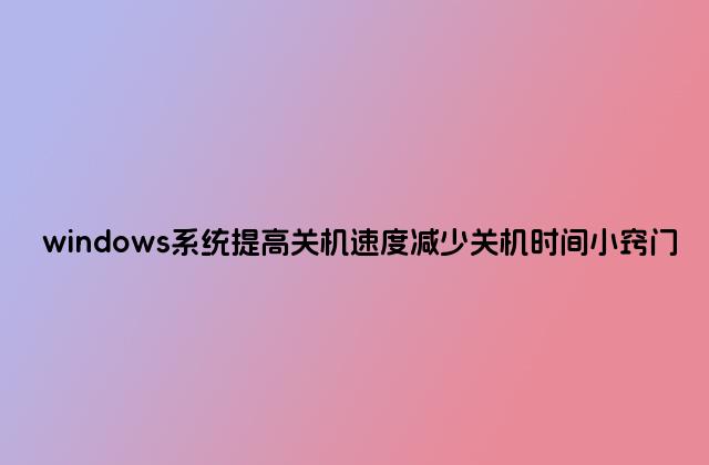 windows系统提高关机速度减少关机时间小窍门