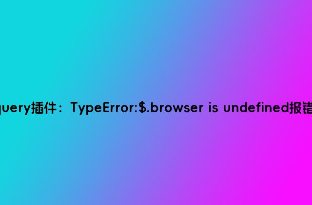 解决jquery插件：TypeError:$.browser is undefined报错的方法
