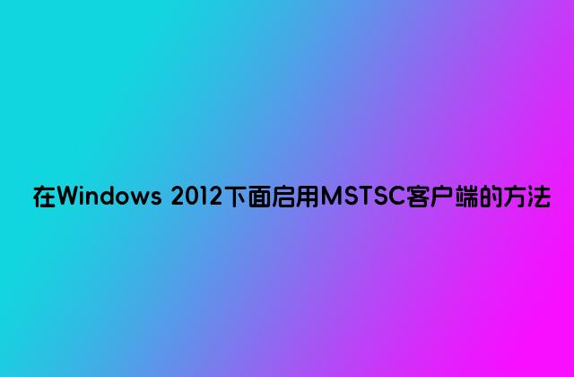 在Windows 2012下面启用MSTSC客户端的方法
