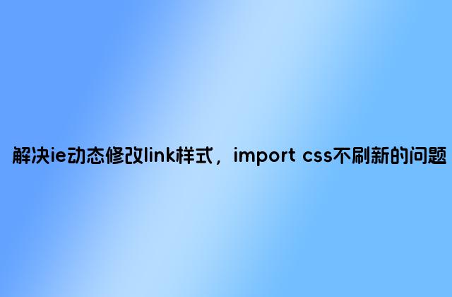 解决ie动态修改link样式，import css不刷新的问题