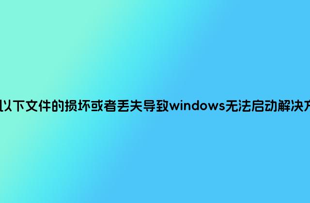 因以下文件的损坏或者丢失导致windows无法启动解决方法