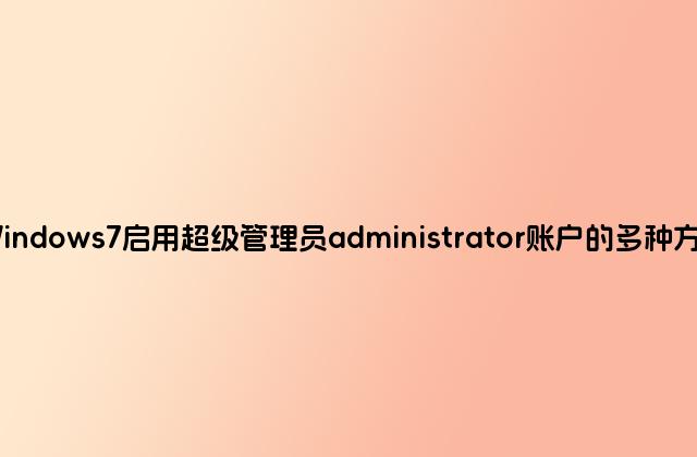 Windows7启用超级管理员administrator账户的多种方法