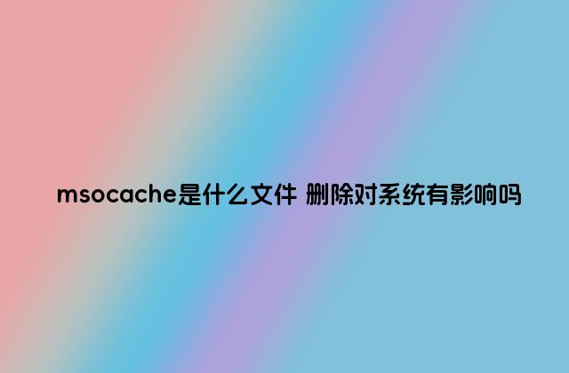 msocache是什么文件 删除对系统有影响吗