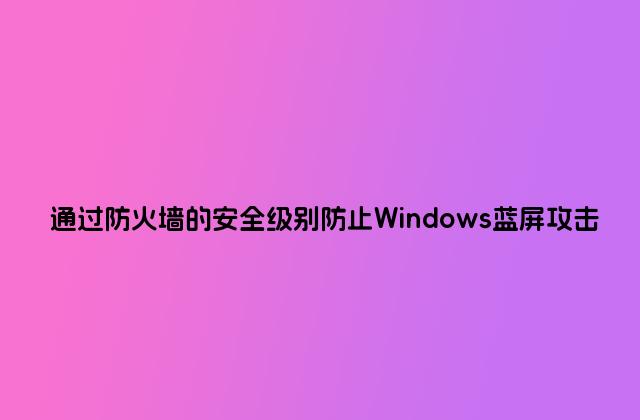 通过防火墙的安全级别防止Windows蓝屏攻击