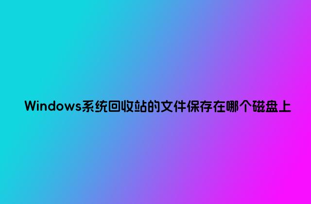 Windows系统回收站的文件保存在哪个磁盘上