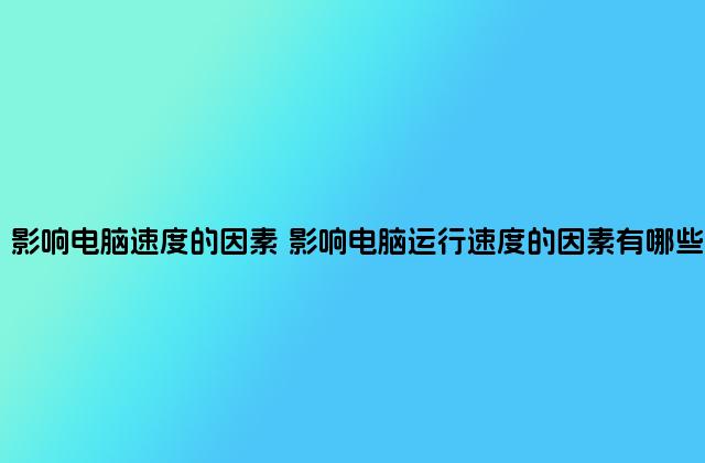 影响电脑速度的因素 影响电脑运行速度的因素有哪些