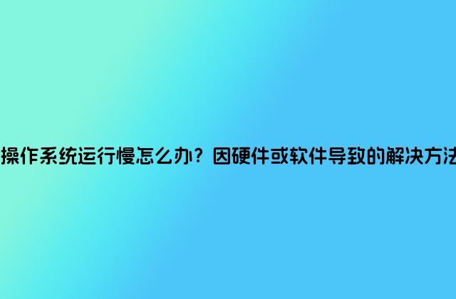 操作系统运行慢怎么办？因硬件或软件导致的解决方法