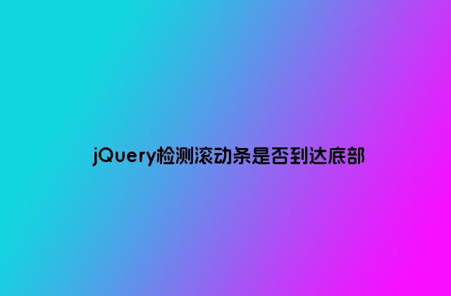 jQuery检测滚动条是否到达底部