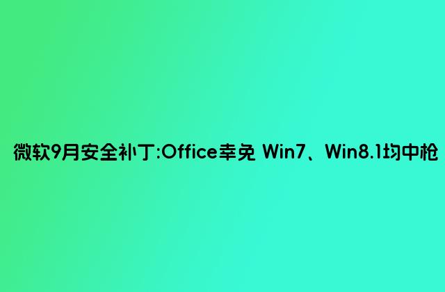 微软9月安全补丁:Office幸免 Win7、Win8.1均中枪
