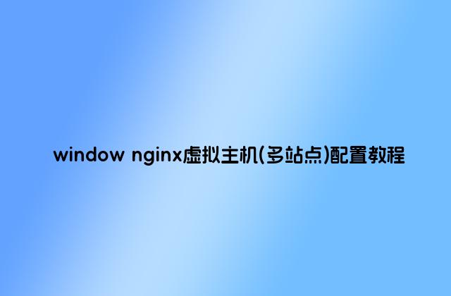 window nginx虚拟主机(多站点)配置教程