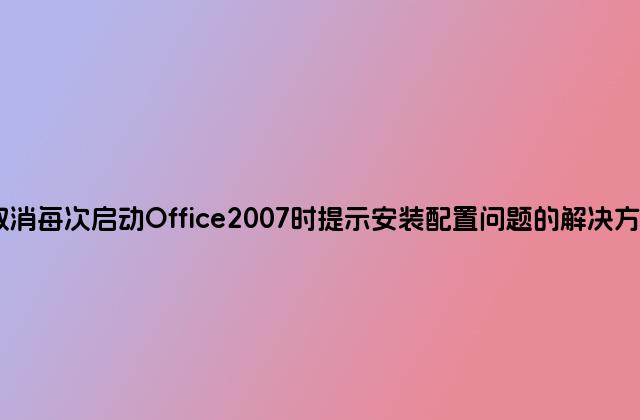 取消每次启动Office2007时提示安装配置问题的解决方法