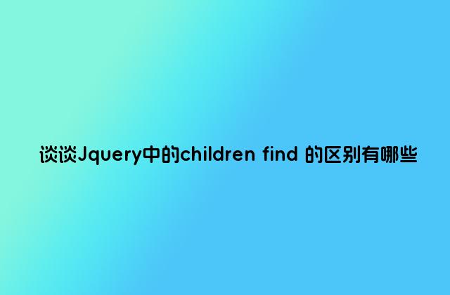 谈谈Jquery中的children find 的区别有哪些